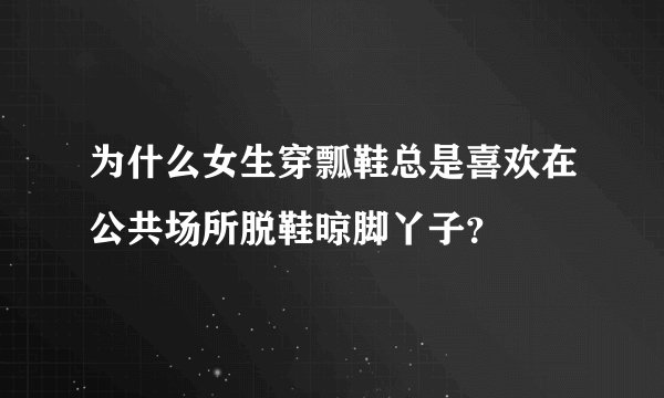 为什么女生穿瓢鞋总是喜欢在公共场所脱鞋晾脚丫子？