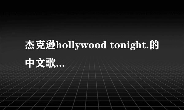 杰克逊hollywood tonight.的中文歌词大意是什么?(麻烦懂音乐,有喜欢杰克逊的音乐爱