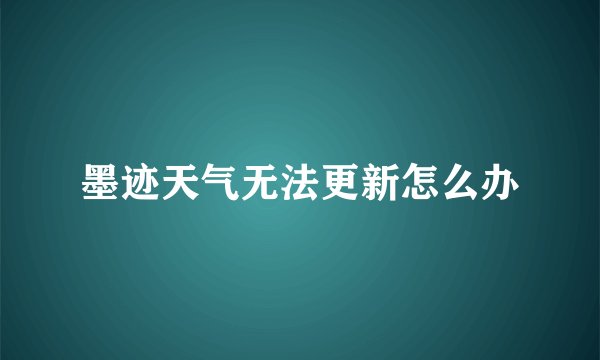 墨迹天气无法更新怎么办