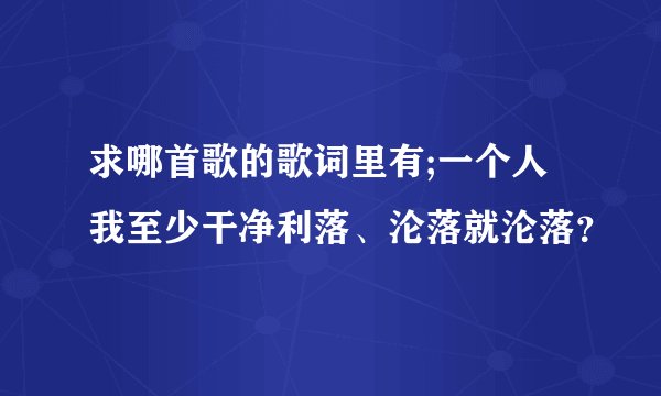 求哪首歌的歌词里有;一个人我至少干净利落、沦落就沦落？