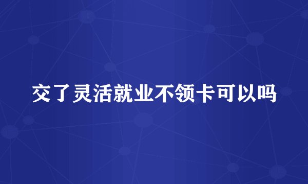 交了灵活就业不领卡可以吗