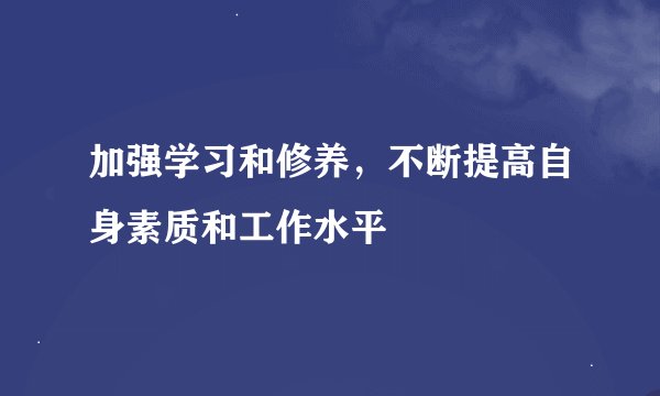 加强学习和修养，不断提高自身素质和工作水平