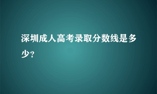 深圳成人高考录取分数线是多少？