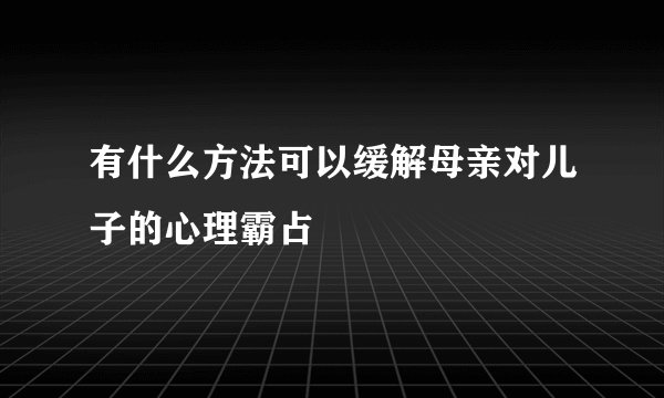 有什么方法可以缓解母亲对儿子的心理霸占