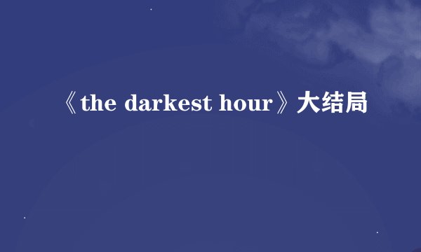 《the darkest hour》大结局