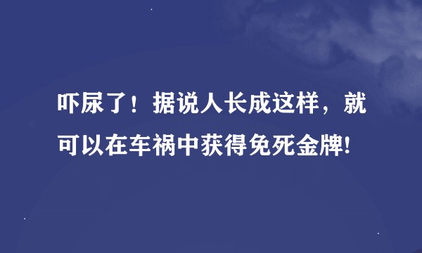 吓尿了！据说人长成这样，就可以在车祸中获得免死金牌!