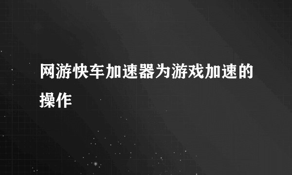网游快车加速器为游戏加速的操作