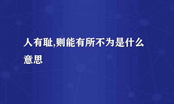 人有耻,则能有所不为是什么意思