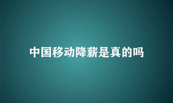 中国移动降薪是真的吗