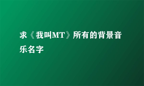 求《我叫MT》所有的背景音乐名字
