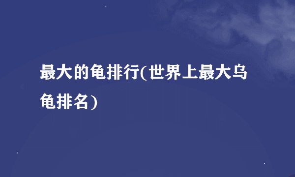 最大的龟排行(世界上最大乌龟排名)