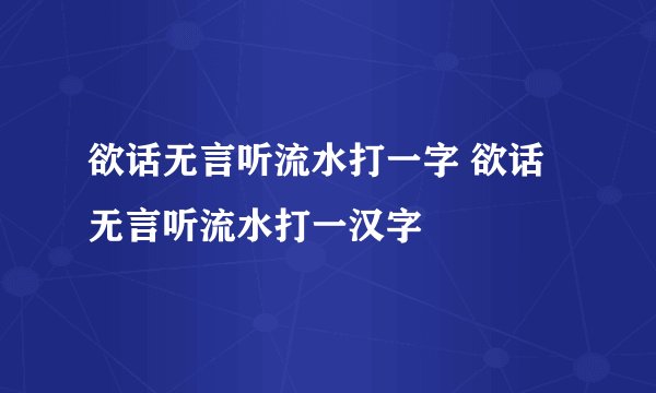 欲话无言听流水打一字 欲话无言听流水打一汉字
