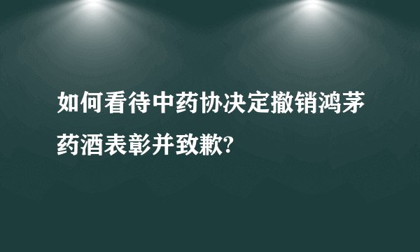 如何看待中药协决定撤销鸿茅药酒表彰并致歉?