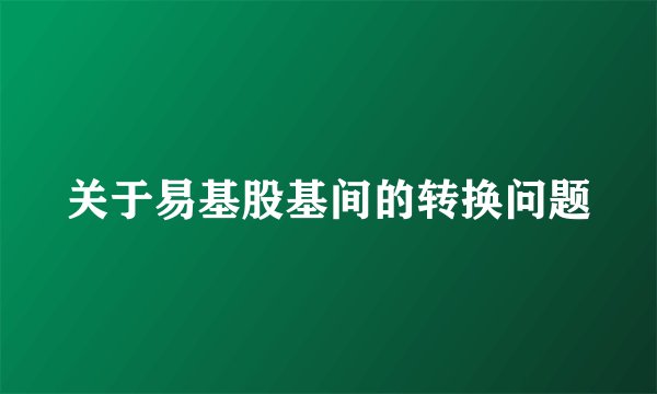关于易基股基间的转换问题