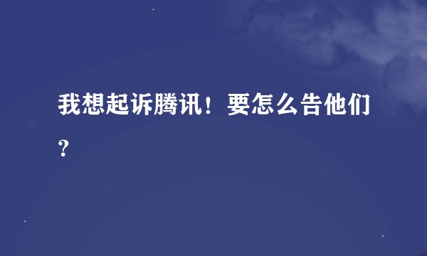 我想起诉腾讯！要怎么告他们？