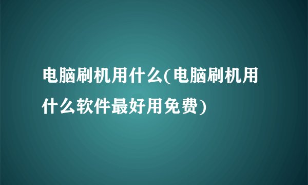 电脑刷机用什么(电脑刷机用什么软件最好用免费)