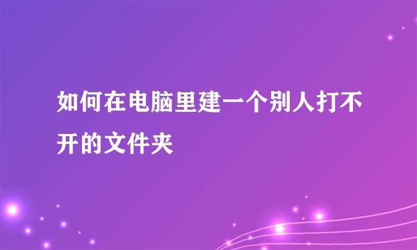 如何在电脑里建一个别人打不开的文件夹