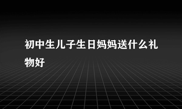 初中生儿子生日妈妈送什么礼物好