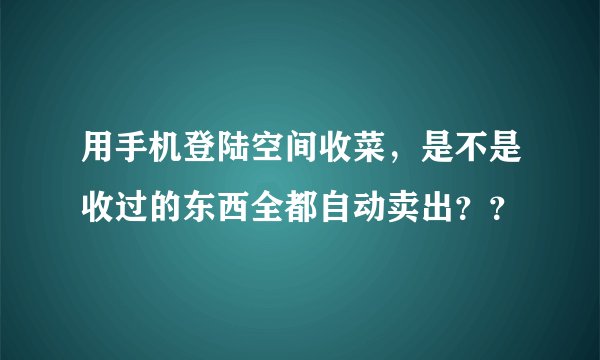 用手机登陆空间收菜，是不是收过的东西全都自动卖出？？