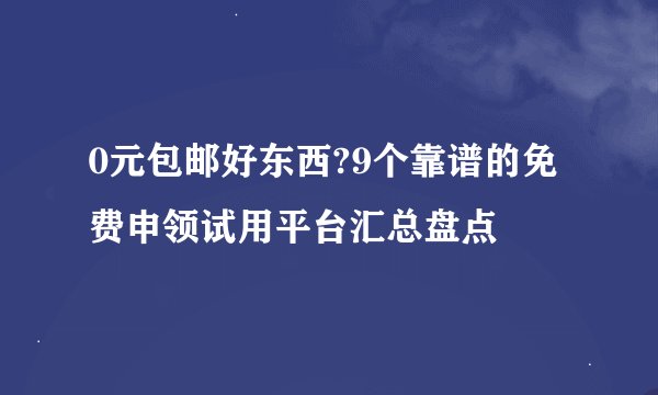 0元包邮好东西?9个靠谱的免费申领试用平台汇总盘点
