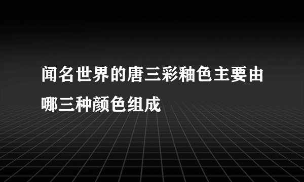 闻名世界的唐三彩釉色主要由哪三种颜色组成