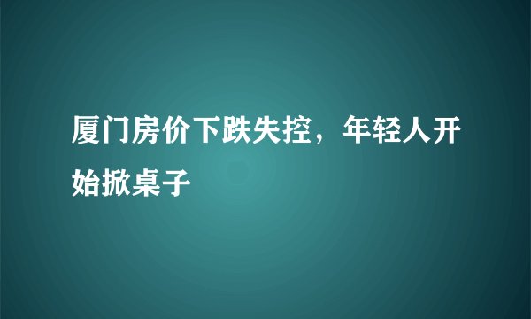 厦门房价下跌失控，年轻人开始掀桌子