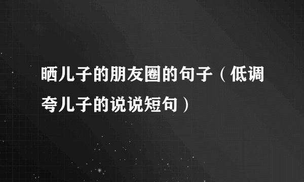 晒儿子的朋友圈的句子（低调夸儿子的说说短句）