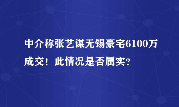 中介称张艺谋无锡豪宅6100万成交!此情况是否属实?