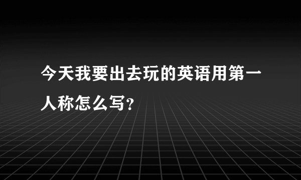 今天我要出去玩的英语用第一人称怎么写？