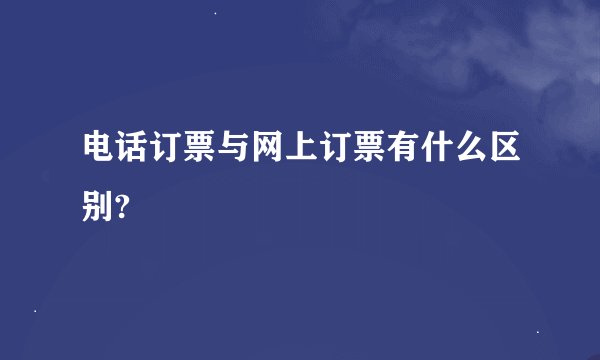 电话订票与网上订票有什么区别?