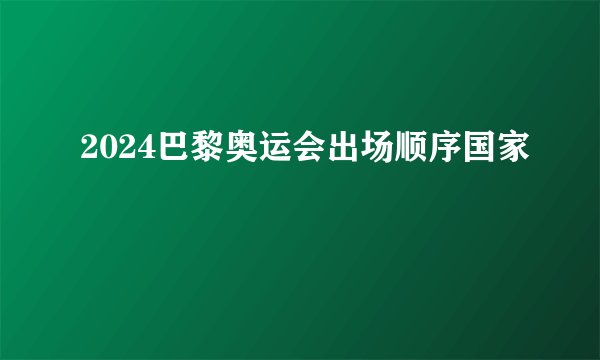 2024巴黎奥运会出场顺序国家