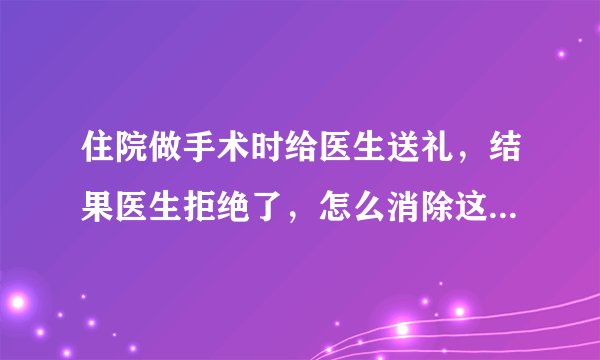 住院做手术时给医生送礼,结果医生拒绝了,怎么消除这份尴尬?