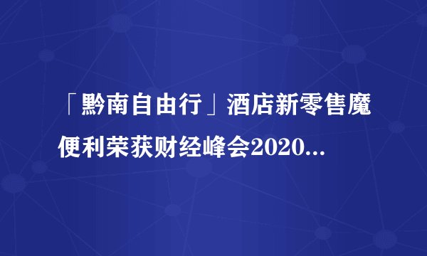 「黔南自由行」酒店新零售魔便利荣获财经峰会2020行业影响力品牌
