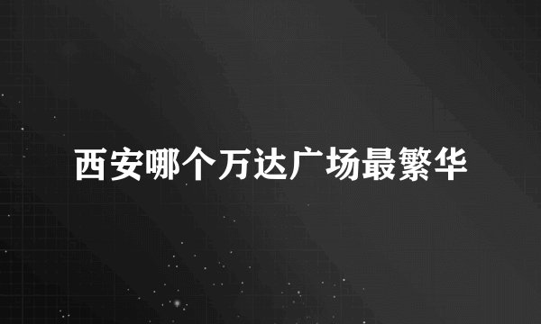 西安哪个万达广场最繁华