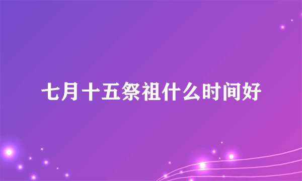 七月十五祭祖什么时间好