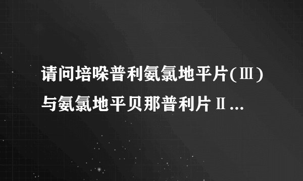 请问培哚普利氨氯地平片(Ⅲ)与氨氯地平贝那普利片Ⅱ的区别是什么？