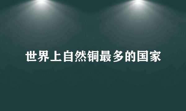 世界上自然铜最多的国家