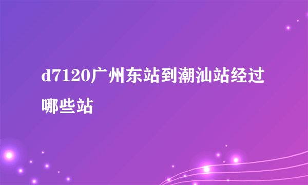 d7120广州东站到潮汕站经过哪些站