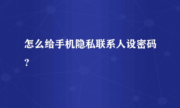 怎么给手机隐私联系人设密码？