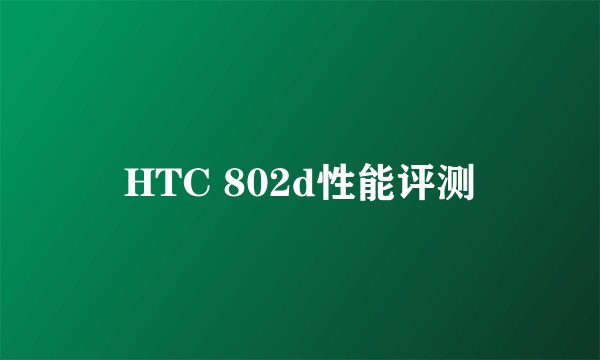 HTC 802d性能评测