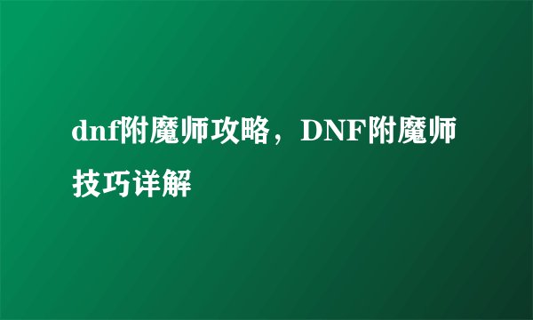 dnf附魔师攻略，DNF附魔师技巧详解