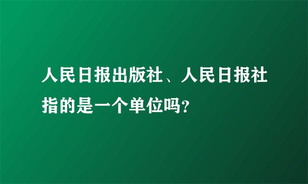 人民日报出版社、人民日报社指的是一个单位吗？