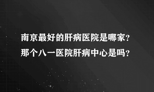南京最好的肝病医院是哪家？那个八一医院肝病中心是吗？