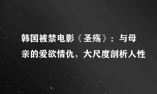 韩国被禁电影《圣殇》:与母亲的爱欲情仇,大尺度剖析人性