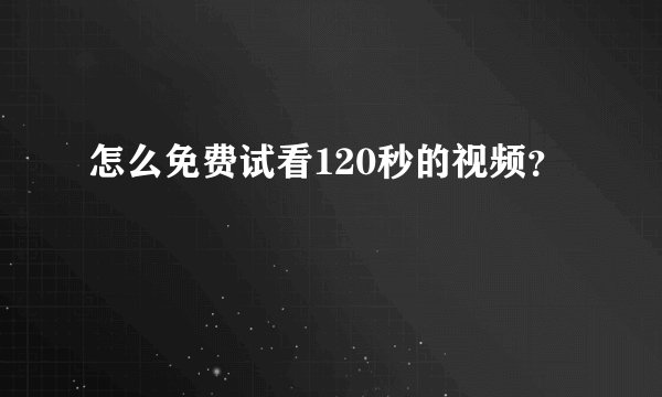怎么免费试看120秒的视频？