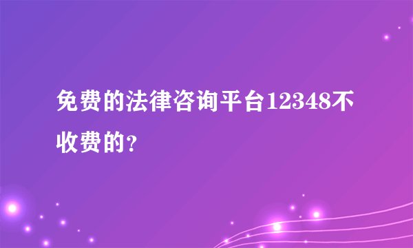 免费的法律咨询平台12348不收费的？
