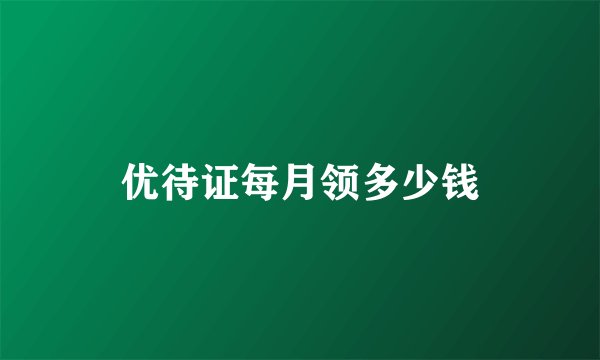 优待证每月领多少钱