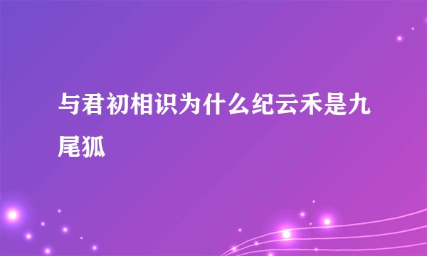 与君初相识为什么纪云禾是九尾狐