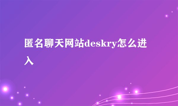 匿名聊天网站deskry怎么进入