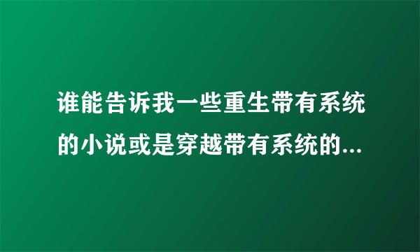 谁能告诉我一些重生带有系统的小说或是穿越带有系统的小说！！！谢谢